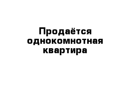 Продаётся однокомнотная квартира